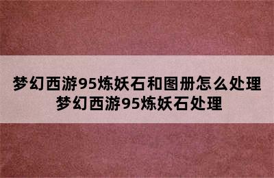 梦幻西游95炼妖石和图册怎么处理 梦幻西游95炼妖石处理